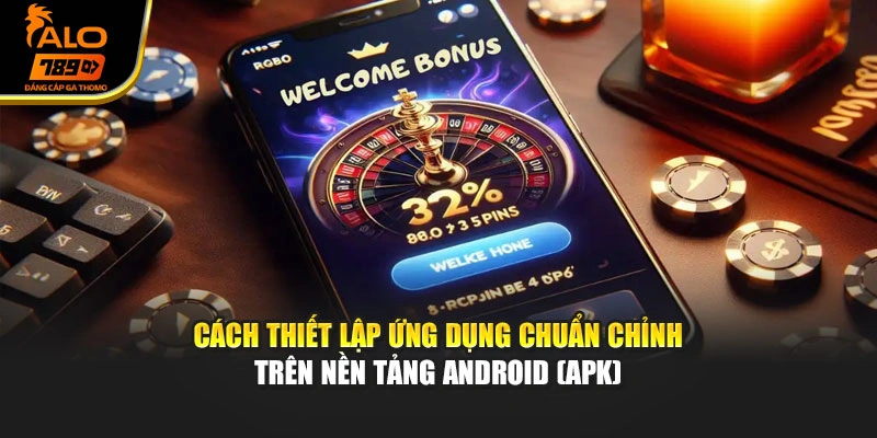 Cách thiết lập ứng dụng chuẩn chỉnh trên nền tảng Android (APK)