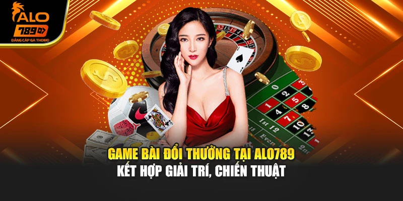 Game bài đổi thưởng tại Alo789 kết hợp giải trí, chiến thuật