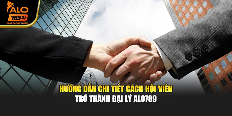 Hướng dẫn chi tiết cách hội viên trở thành đại lý Alo789