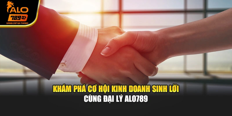 Khám phá cơ hội kinh doanh sinh lời cùng đại lý Alo789