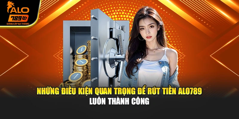 Những điều kiện quan trọng để rút tiền Alo789 luôn thành công