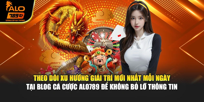 Theo dõi xu hướng giải trí mới nhất mỗi ngày tại blog cá cược Alo789 để không bỏ lỡ thông tin